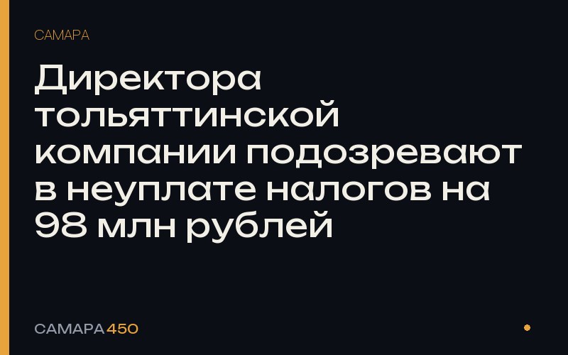 Директора тольяттинской компании подозревают в неуплате налогов на 98 млн рублей — Самара450