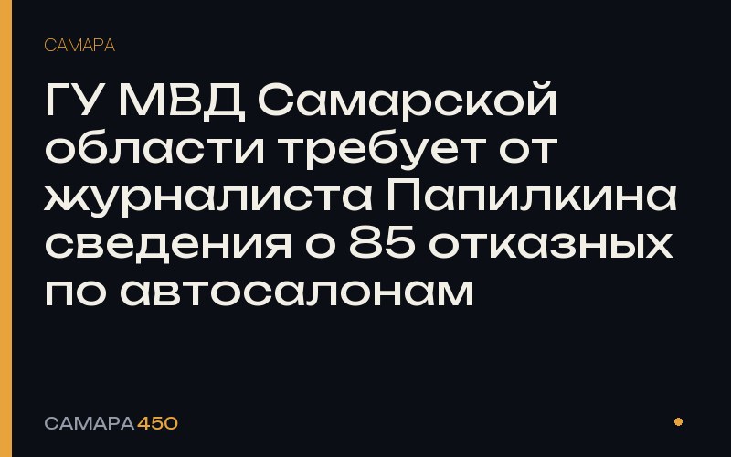 ГУ МВД Самарской области требует от журналиста Папилкина сведения о 85 отказных по автосалонам — Самара450