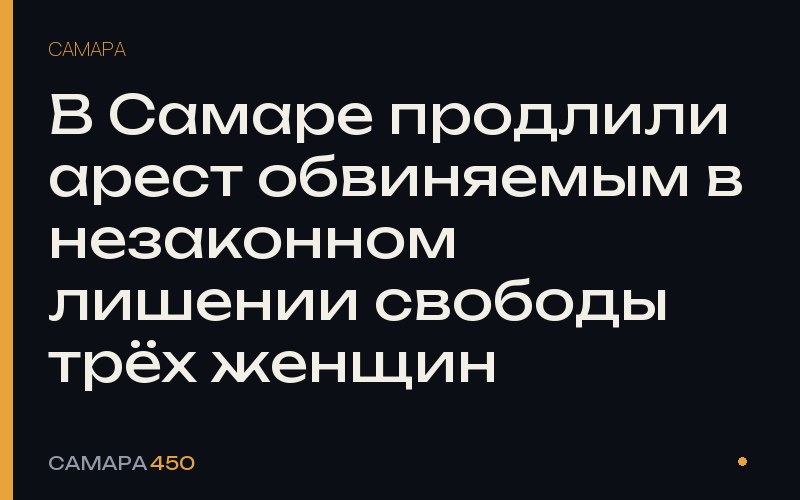 В Самаре продлили арест обвиняемым в незаконном лишении свободы трёх женщин — Самара450