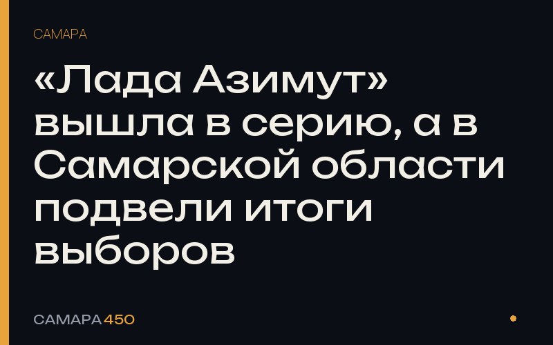 «Лада Азимут» вышла в серию, а в Самарской области подвели итоги выборов — Самара450